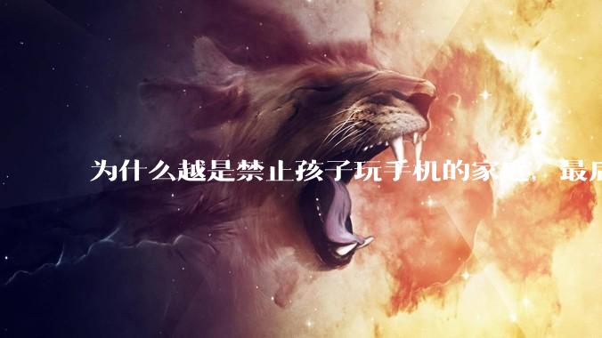 为什么越是禁止孩子玩手机的家庭，最后养出的网瘾少年越多？