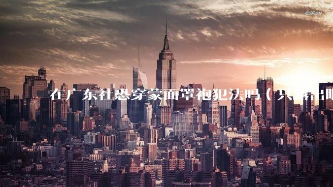 在广东社恐穿蒙面罩袍犯法吗（只露出眼睛那种，遮住上半身）?