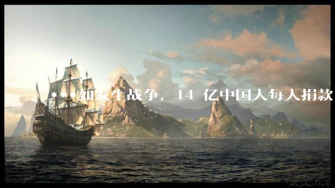 ***如发生战争，14 亿中国人每人捐款 1000 元，可以打几天？