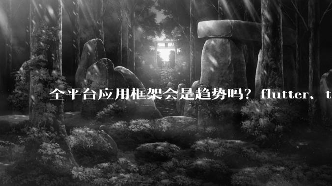 全平台应用框架会是趋势吗？flutter、tauri、maui你更看好哪一个？
